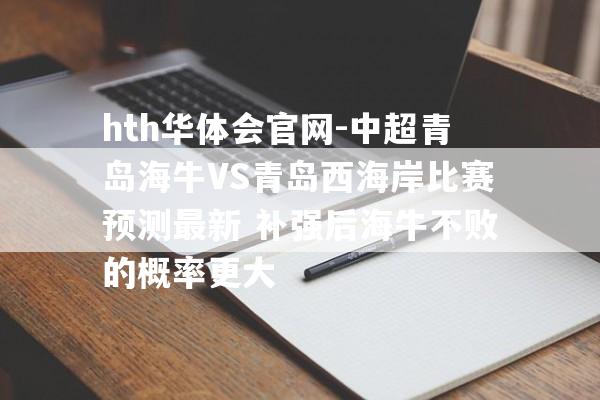 hth华体会官网-中超青岛海牛VS青岛西海岸比赛预测最新 补强后海牛不败的概率更大