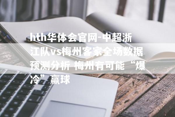 hth华体会官网-中超浙江队vs梅州客家全场数据预测分析 梅州有可能“爆冷”赢球