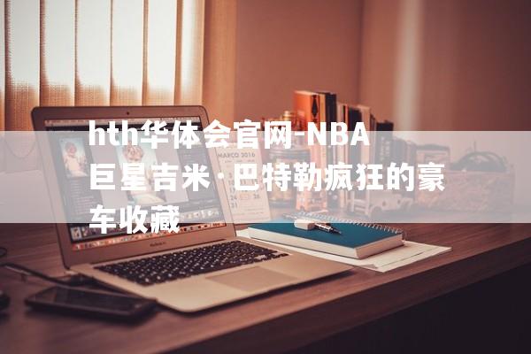 hth华体会官网-NBA巨星吉米·巴特勒疯狂的豪车收藏