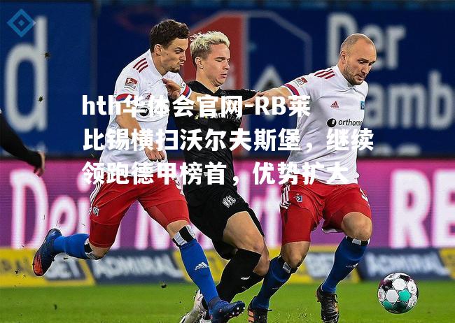 RB莱比锡横扫沃尔夫斯堡，继续领跑德甲榜首，优势扩大