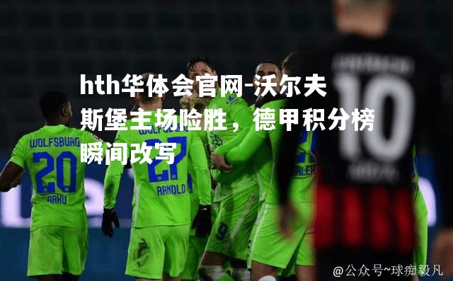 hth华体会官网-沃尔夫斯堡主场险胜，德甲积分榜瞬间改写