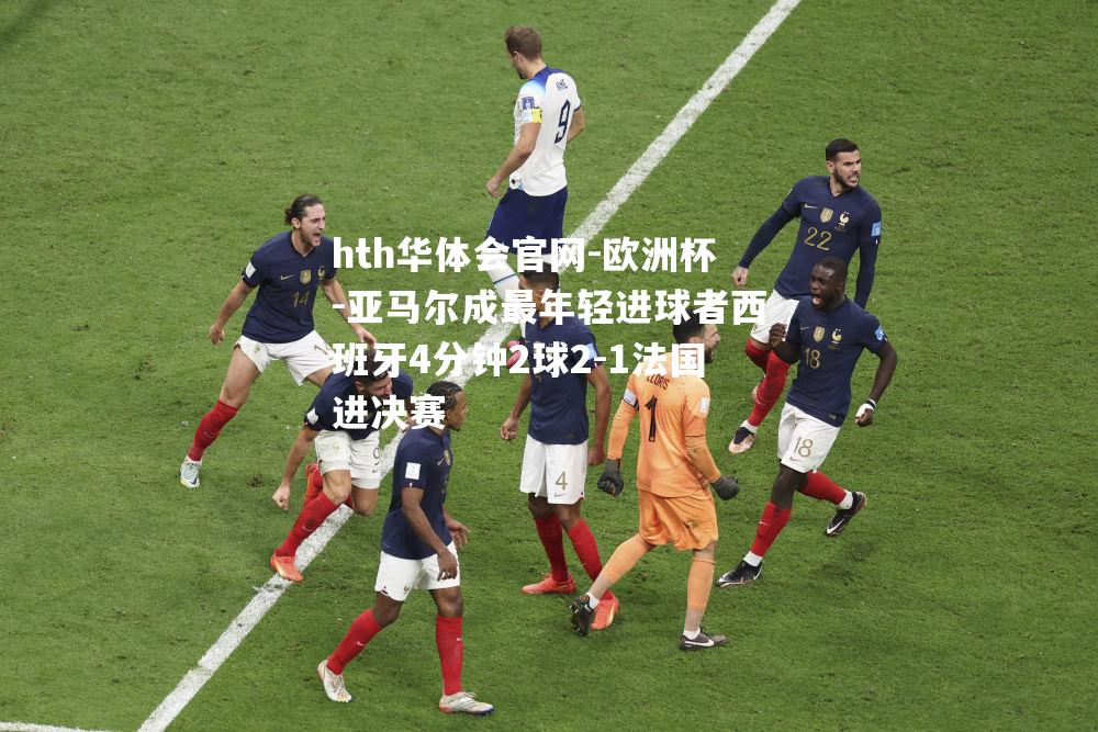 hth华体会官网-欧洲杯-亚马尔成最年轻进球者西班牙4分钟2球2-1法国进决赛