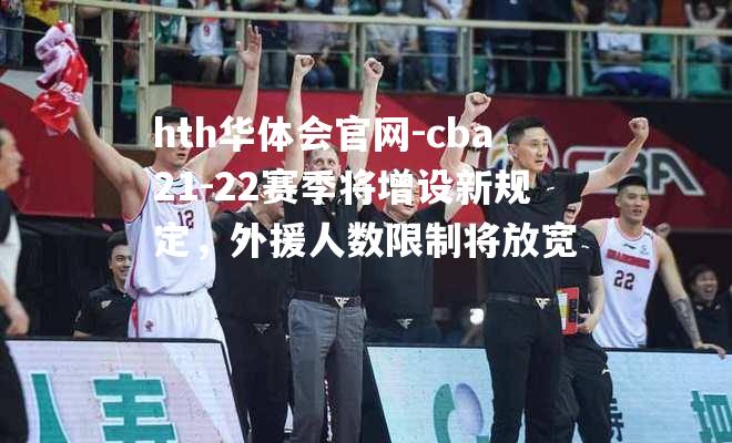 hth华体会官网-cba21-22赛季将增设新规定，外援人数限制将放宽