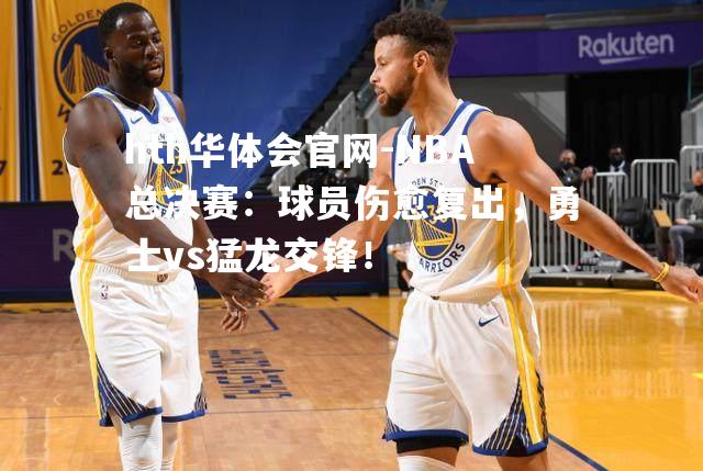 NBA总决赛：球员伤愈复出，勇士vs猛龙交锋！