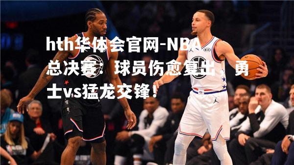 NBA总决赛：球员伤愈复出，勇士vs猛龙交锋！