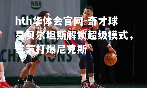 奇才球星贝尔坦斯解锁超级模式，三节打爆尼克斯