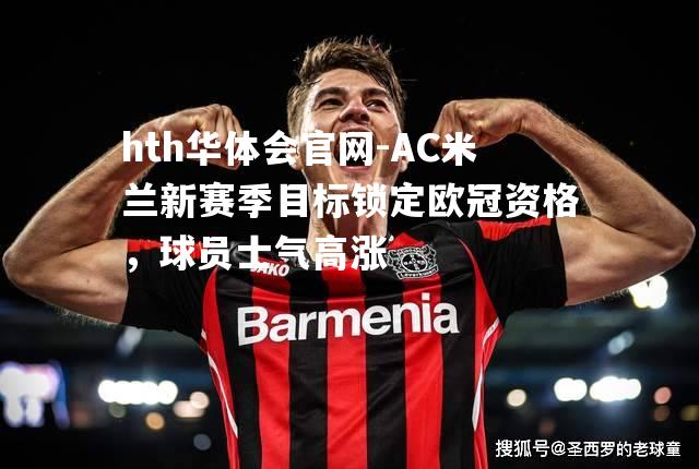 hth华体会官网-AC米兰新赛季目标锁定欧冠资格，球员士气高涨
