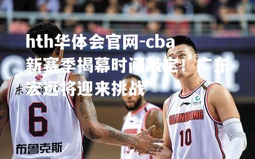 cba新赛季揭幕时间敲定！广东宏远将迎来挑战