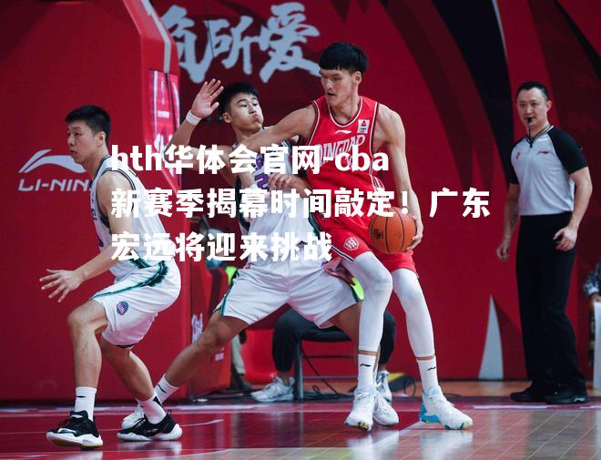 cba新赛季揭幕时间敲定！广东宏远将迎来挑战