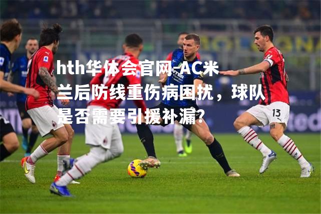 AC米兰后防线重伤病困扰，球队是否需要引援补漏？