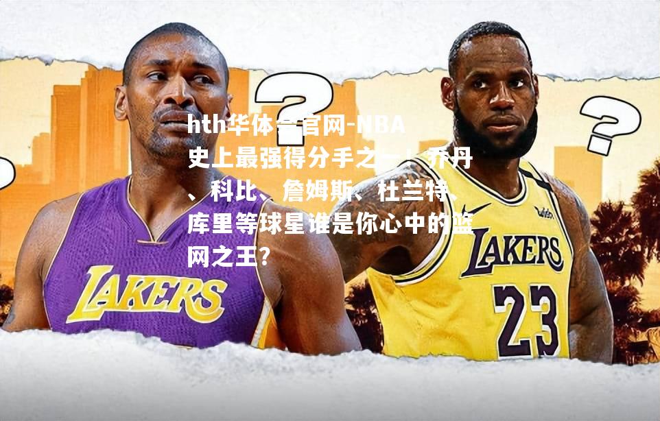 NBA史上最强得分手之一！乔丹、科比、詹姆斯、杜兰特、库里等球星谁是你心中的篮网之王？