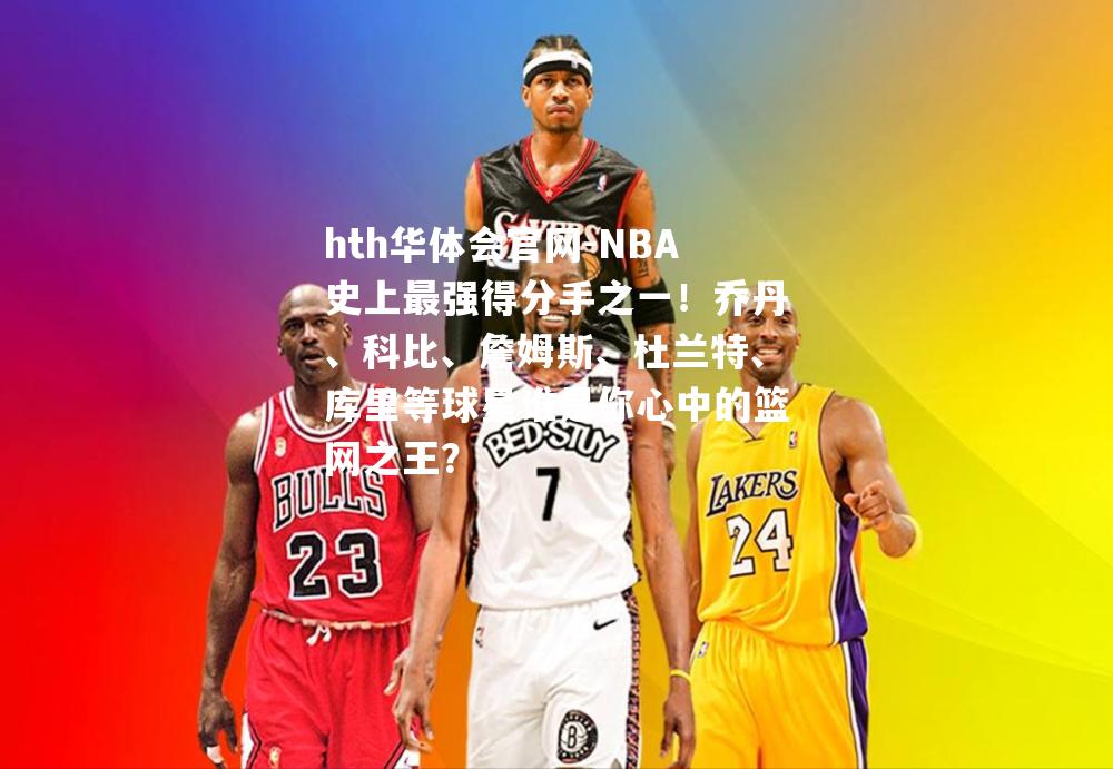 NBA史上最强得分手之一！乔丹、科比、詹姆斯、杜兰特、库里等球星谁是你心中的篮网之王？