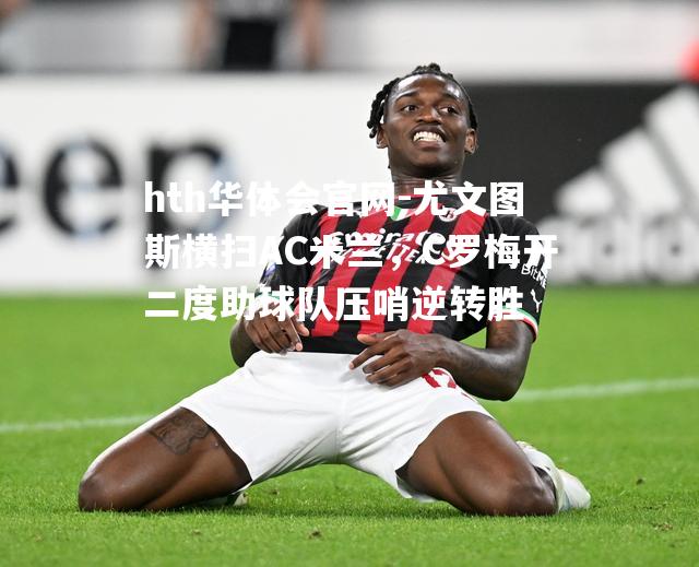 hth华体会官网-尤文图斯横扫AC米兰，C罗梅开二度助球队压哨逆转胜