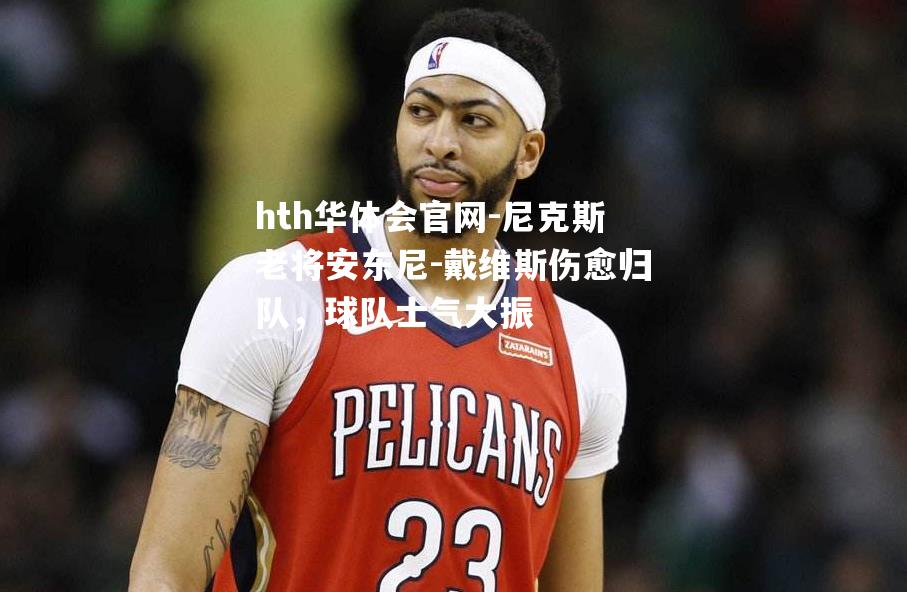 hth华体会官网-尼克斯老将安东尼-戴维斯伤愈归队，球队士气大振