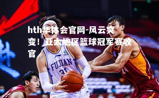 hth华体会官网-风云突变！亚太地区篮球冠军赛收官