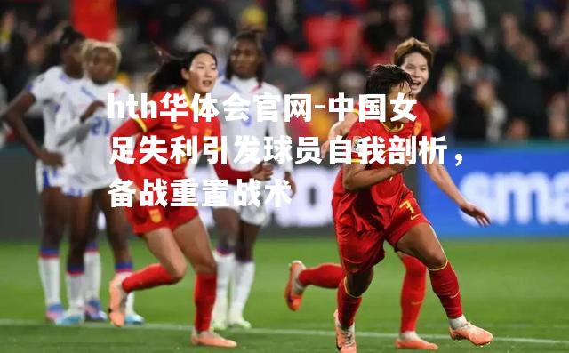 hth华体会官网-中国女足失利引发球员自我剖析，备战重置战术