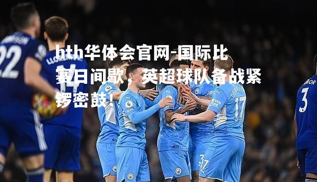 hth华体会官网-国际比赛日间歇，英超球队备战紧锣密鼓！
