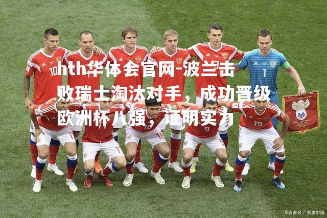 hth华体会官网-波兰击败瑞士淘汰对手，成功晋级欧洲杯八强，证明实力
