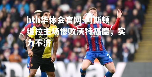 hth华体会官网-阿斯顿维拉主场惨败沃特福德，实力不济