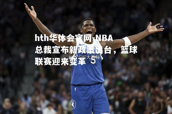 NBA总裁宣布新政策出台，篮球联赛迎来变革