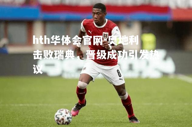 hth华体会官网-奥地利击败瑞典，晋级成功引发热议
