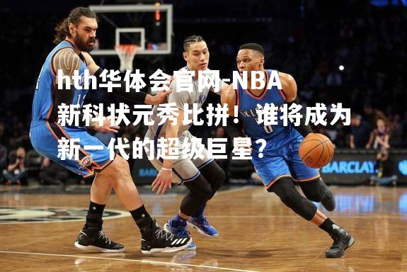 NBA新科状元秀比拼！谁将成为新一代的超级巨星？