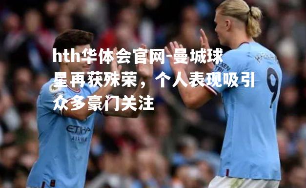 hth华体会官网-曼城球星再获殊荣，个人表现吸引众多豪门关注