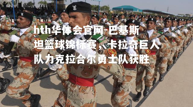 hth华体会官网-巴基斯坦篮球锦标赛，卡拉奇巨人队力克拉合尔勇士队获胜