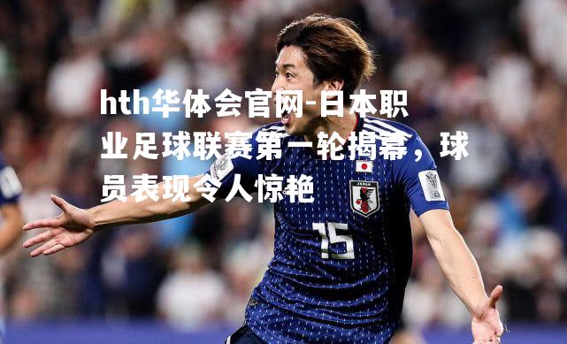 hth华体会官网-日本职业足球联赛第一轮揭幕，球员表现令人惊艳