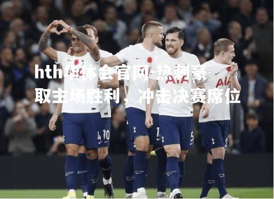 hth华体会官网-热刺豪取主场胜利，冲击决赛席位