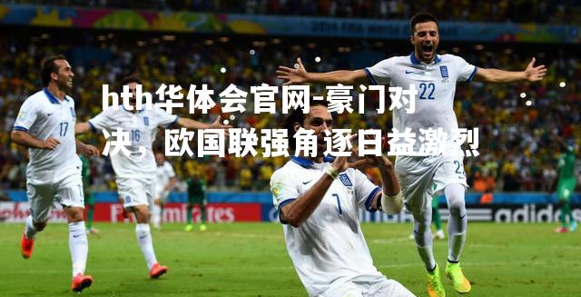 hth华体会官网-豪门对决，欧国联强角逐日益激烈