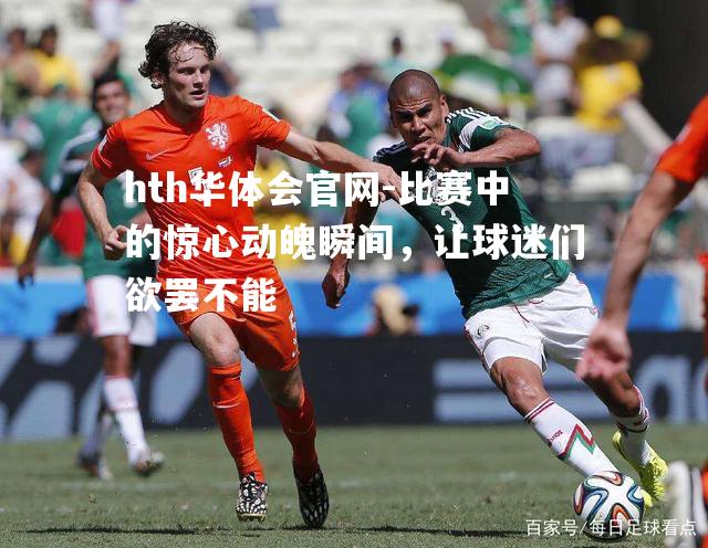 hth华体会官网-比赛中的惊心动魄瞬间，让球迷们欲罢不能