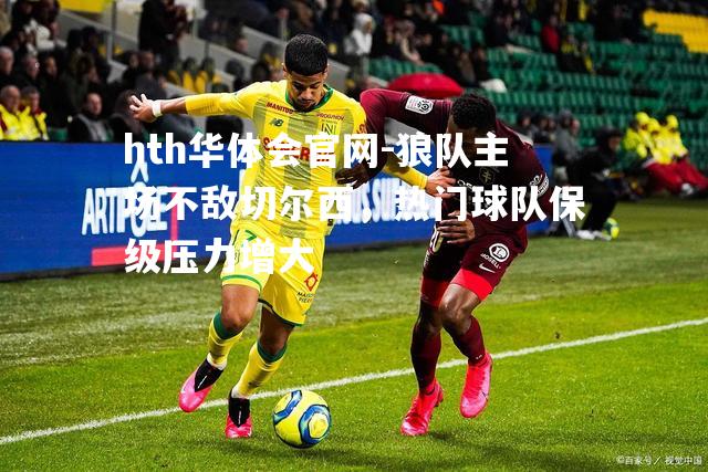 hth华体会官网-狼队主场不敌切尔西，热门球队保级压力增大