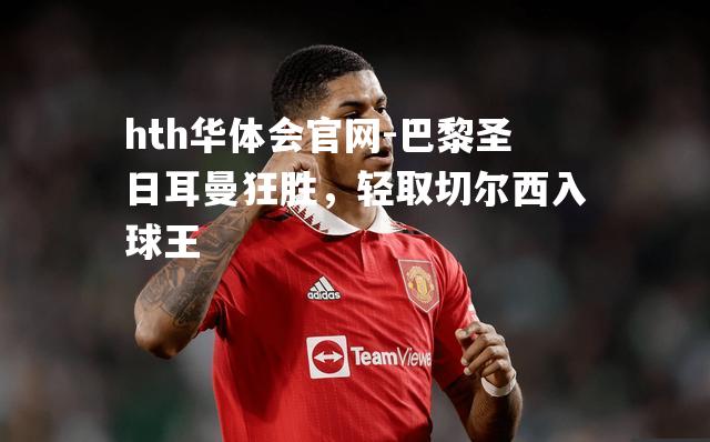 hth华体会官网-巴黎圣日耳曼狂胜，轻取切尔西入球王