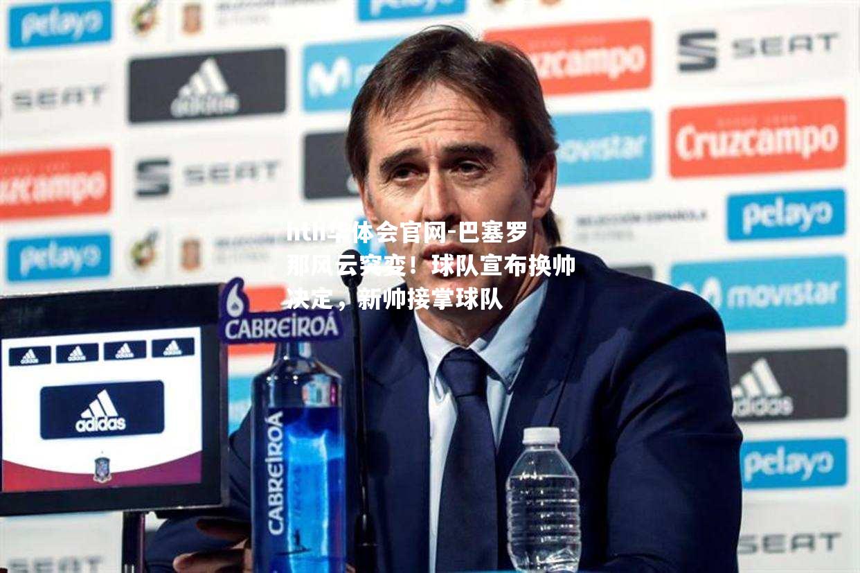 hth华体会官网-巴塞罗那风云突变！球队宣布换帅决定，新帅接掌球队