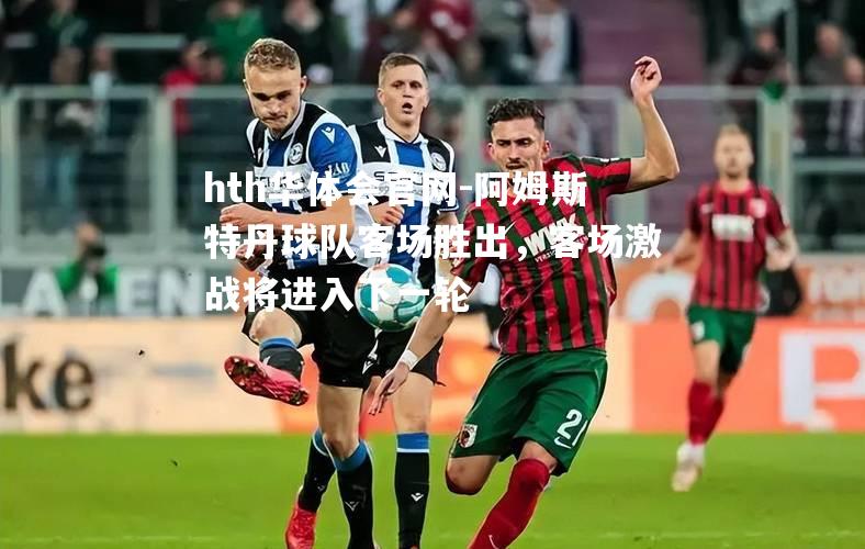 hth华体会官网-阿姆斯特丹球队客场胜出，客场激战将进入下一轮