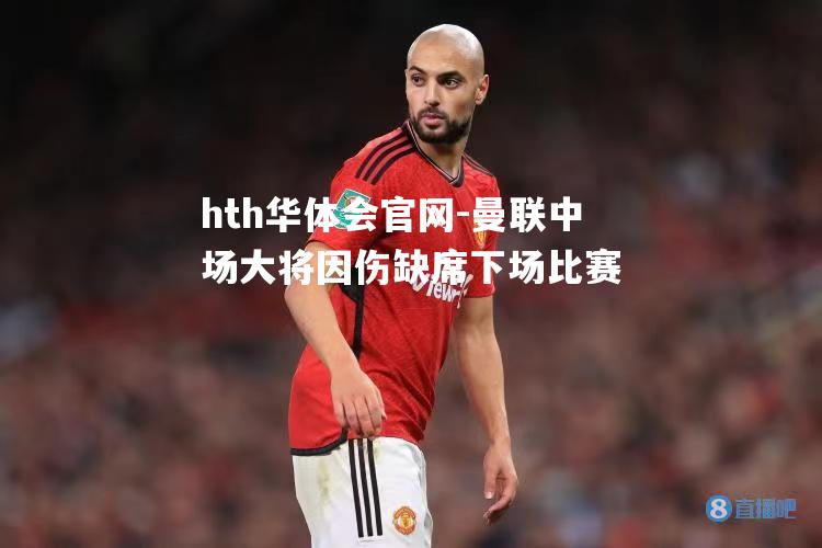 hth华体会官网-曼联中场大将因伤缺席下场比赛
