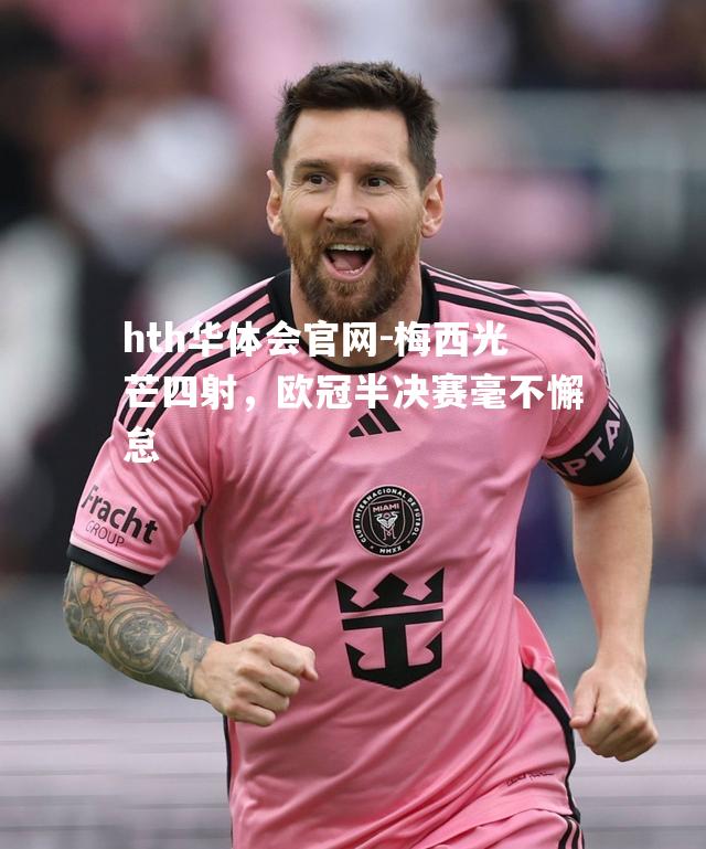 hth华体会官网-梅西光芒四射，欧冠半决赛毫不懈怠