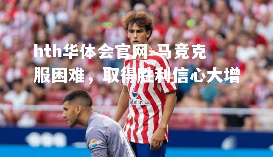 马竞克服困难，取得胜利信心大增