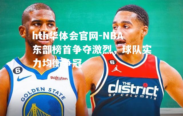 NBA东部榜首争夺激烈，球队实力均衡争冠