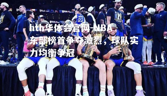 NBA东部榜首争夺激烈，球队实力均衡争冠