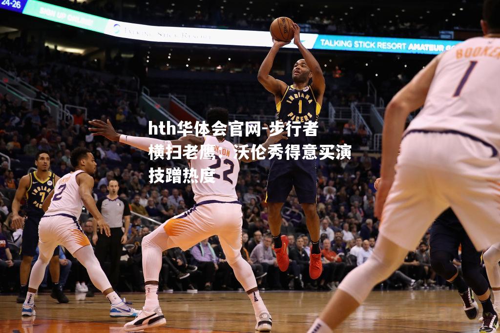 hth华体会官网-步行者横扫老鹰：沃伦秀得意买演技蹭热度