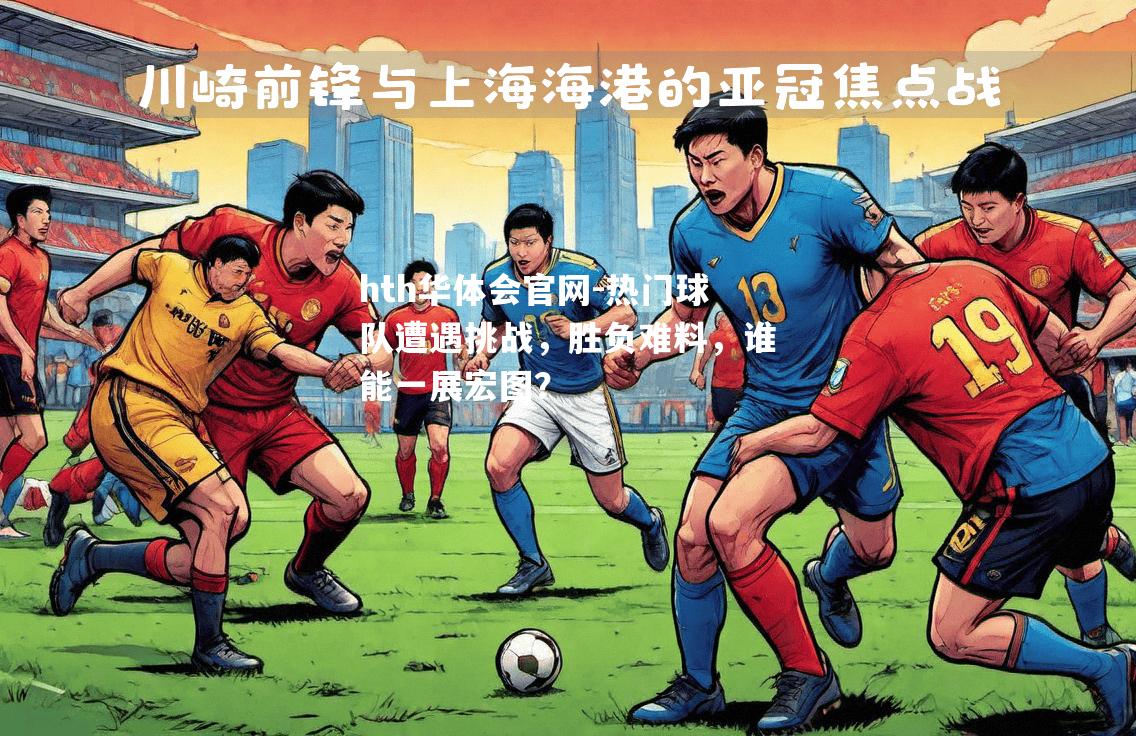 hth华体会官网-热门球队遭遇挑战，胜负难料，谁能一展宏图？