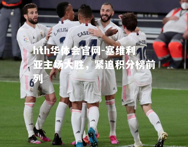 hth华体会官网-塞维利亚主场大胜，紧追积分榜前列