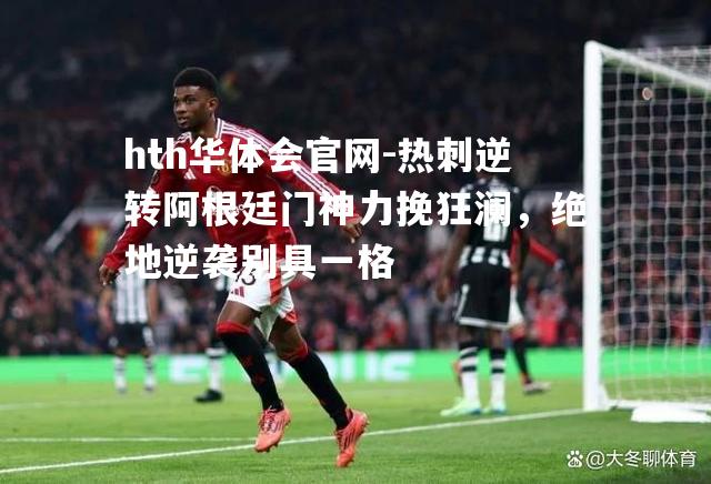 hth华体会官网-热刺逆转阿根廷门神力挽狂澜，绝地逆袭别具一格
