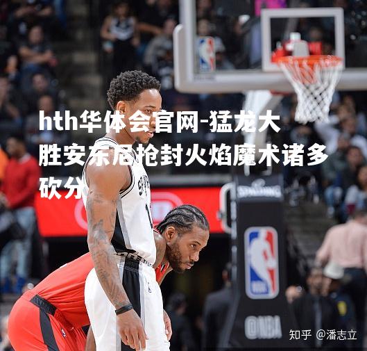 hth华体会官网-猛龙大胜安东尼抢封火焰魔术诸多砍分